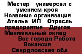 Мастер - универсал с умением кроя › Название организации ­ Ателье, ИП › Отрасль предприятия ­ Другое › Минимальный оклад ­ 60 000 - Все города Работа » Вакансии   . Свердловская обл.